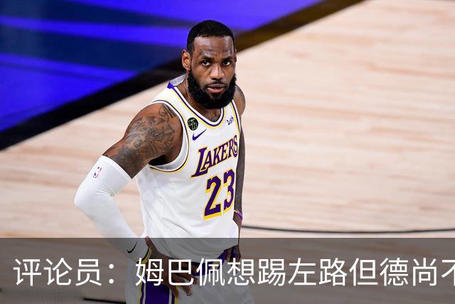 评论员：姆巴佩想踢左路但德尚不愿意 我感觉他和登贝莱无法兼容